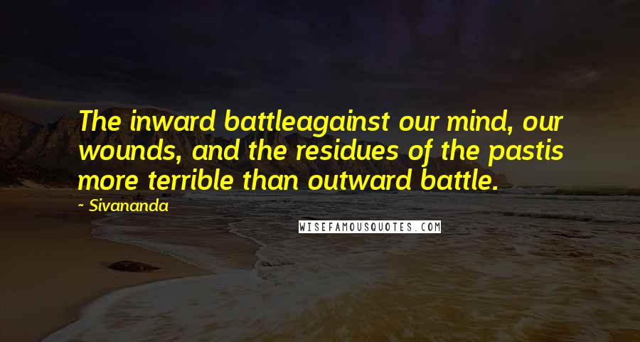 Sivananda Quotes: The inward battleagainst our mind, our wounds, and the residues of the pastis more terrible than outward battle.