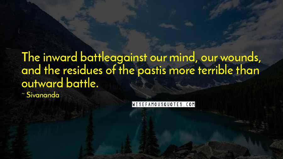 Sivananda Quotes: The inward battleagainst our mind, our wounds, and the residues of the pastis more terrible than outward battle.