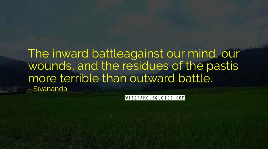 Sivananda Quotes: The inward battleagainst our mind, our wounds, and the residues of the pastis more terrible than outward battle.