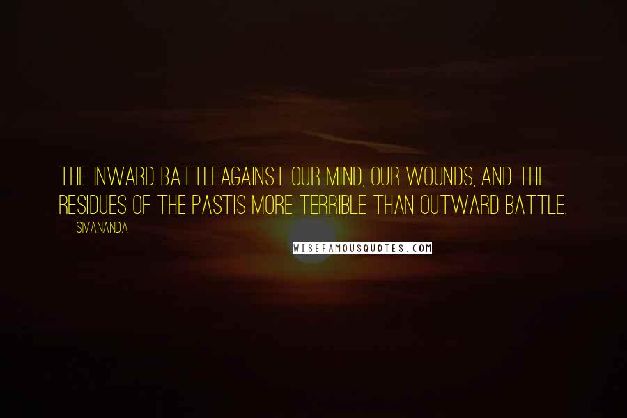 Sivananda Quotes: The inward battleagainst our mind, our wounds, and the residues of the pastis more terrible than outward battle.