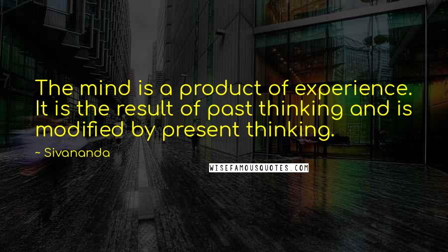 Sivananda Quotes: The mind is a product of experience. It is the result of past thinking and is modified by present thinking.