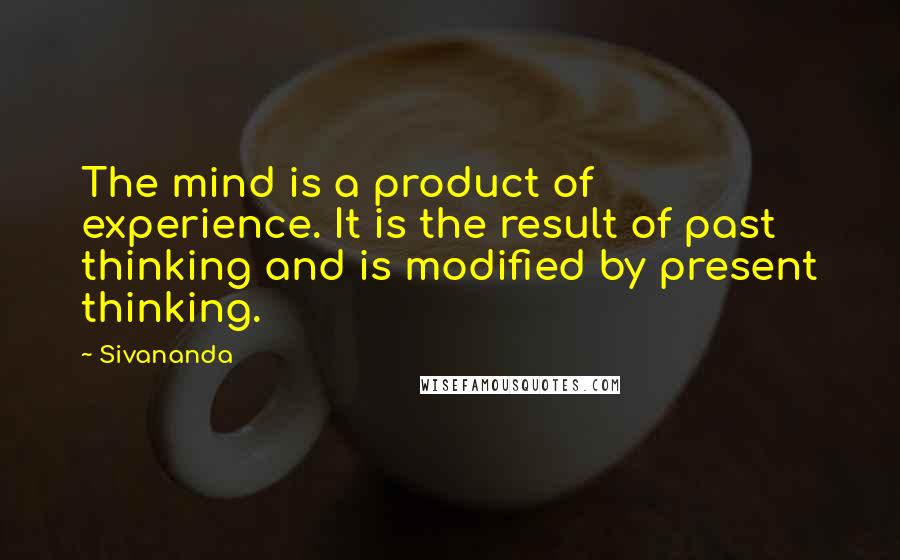 Sivananda Quotes: The mind is a product of experience. It is the result of past thinking and is modified by present thinking.