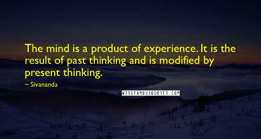 Sivananda Quotes: The mind is a product of experience. It is the result of past thinking and is modified by present thinking.