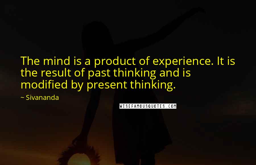 Sivananda Quotes: The mind is a product of experience. It is the result of past thinking and is modified by present thinking.