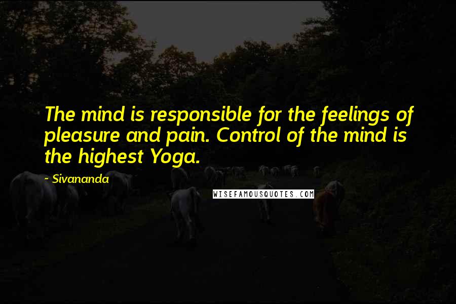 Sivananda Quotes: The mind is responsible for the feelings of pleasure and pain. Control of the mind is the highest Yoga.