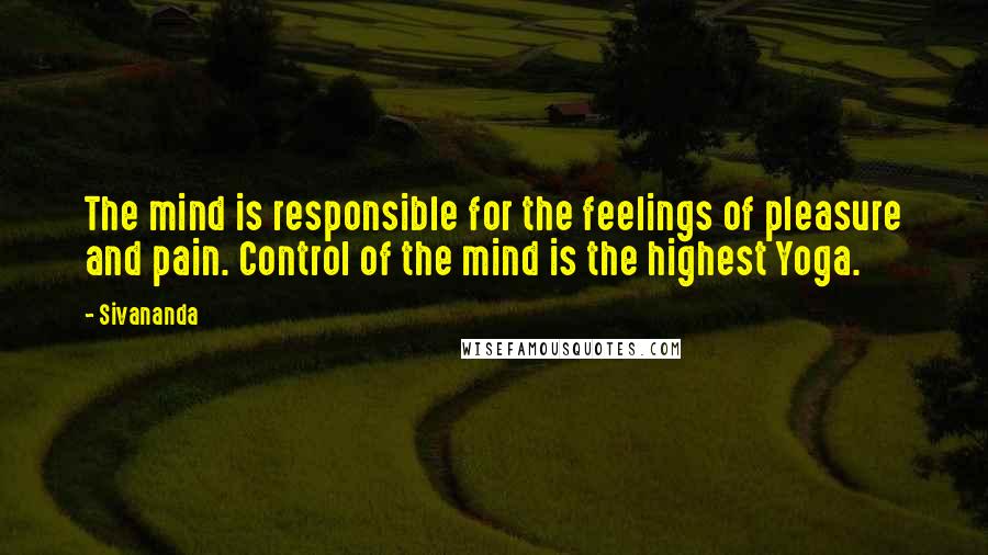 Sivananda Quotes: The mind is responsible for the feelings of pleasure and pain. Control of the mind is the highest Yoga.