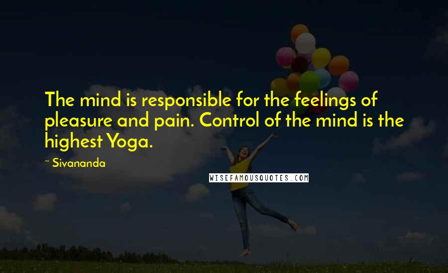 Sivananda Quotes: The mind is responsible for the feelings of pleasure and pain. Control of the mind is the highest Yoga.