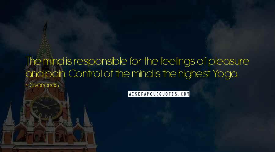 Sivananda Quotes: The mind is responsible for the feelings of pleasure and pain. Control of the mind is the highest Yoga.