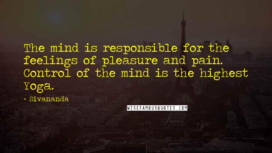 Sivananda Quotes: The mind is responsible for the feelings of pleasure and pain. Control of the mind is the highest Yoga.