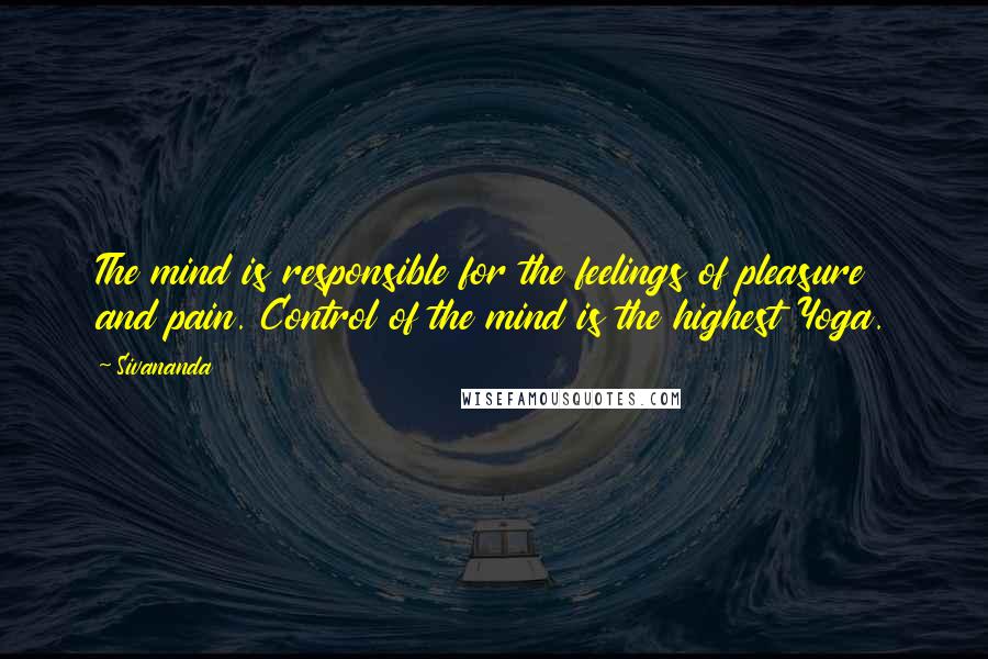 Sivananda Quotes: The mind is responsible for the feelings of pleasure and pain. Control of the mind is the highest Yoga.