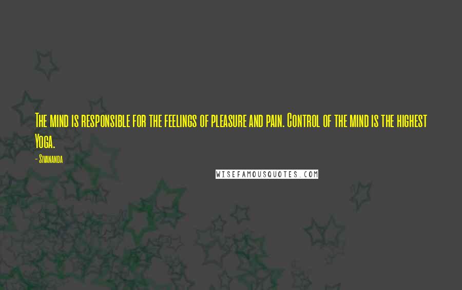 Sivananda Quotes: The mind is responsible for the feelings of pleasure and pain. Control of the mind is the highest Yoga.