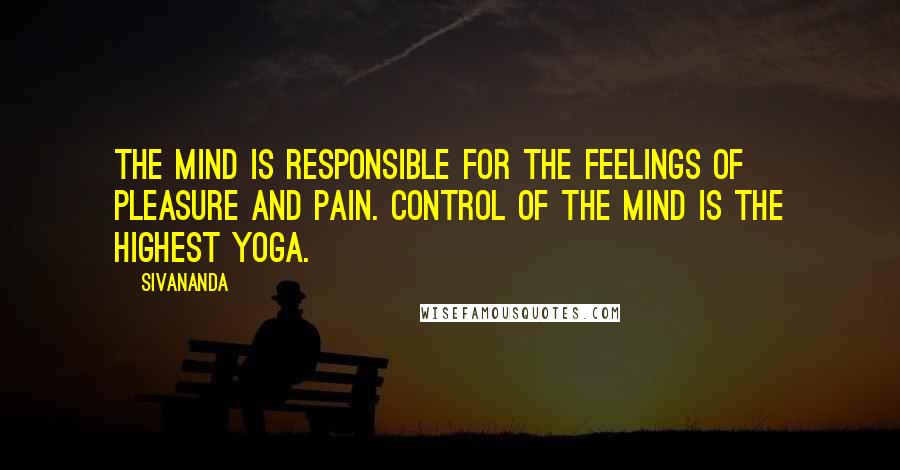 Sivananda Quotes: The mind is responsible for the feelings of pleasure and pain. Control of the mind is the highest Yoga.