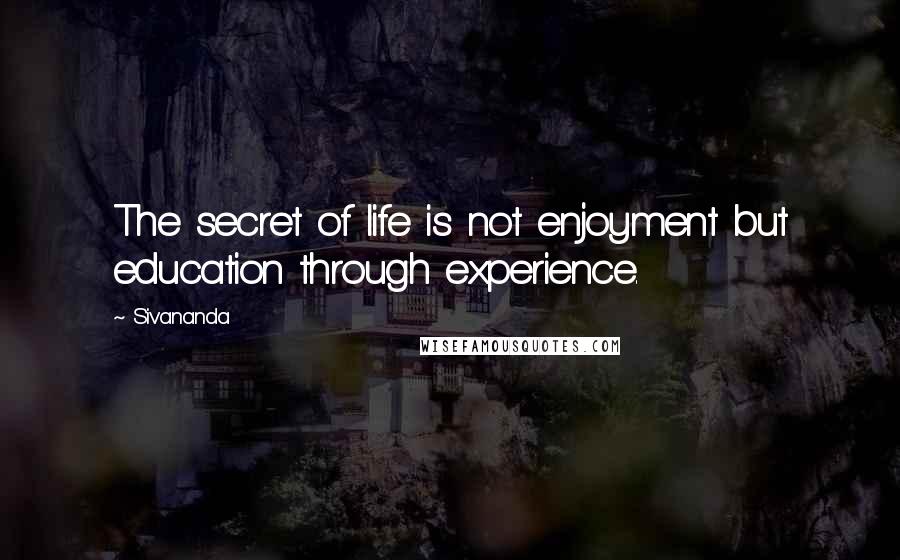 Sivananda Quotes: The secret of life is not enjoyment but education through experience.