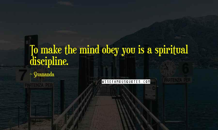 Sivananda Quotes: To make the mind obey you is a spiritual discipline.