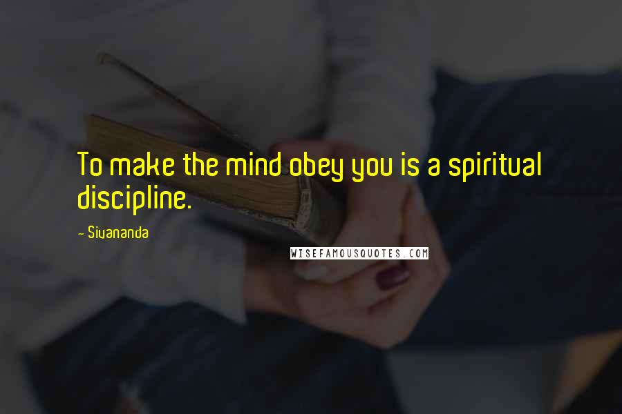 Sivananda Quotes: To make the mind obey you is a spiritual discipline.