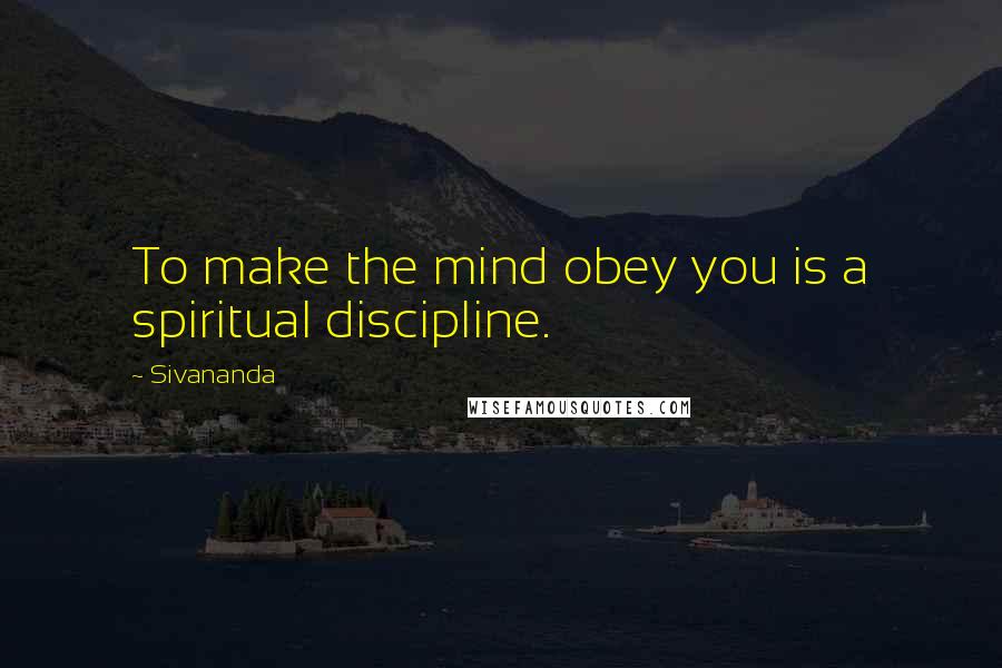 Sivananda Quotes: To make the mind obey you is a spiritual discipline.