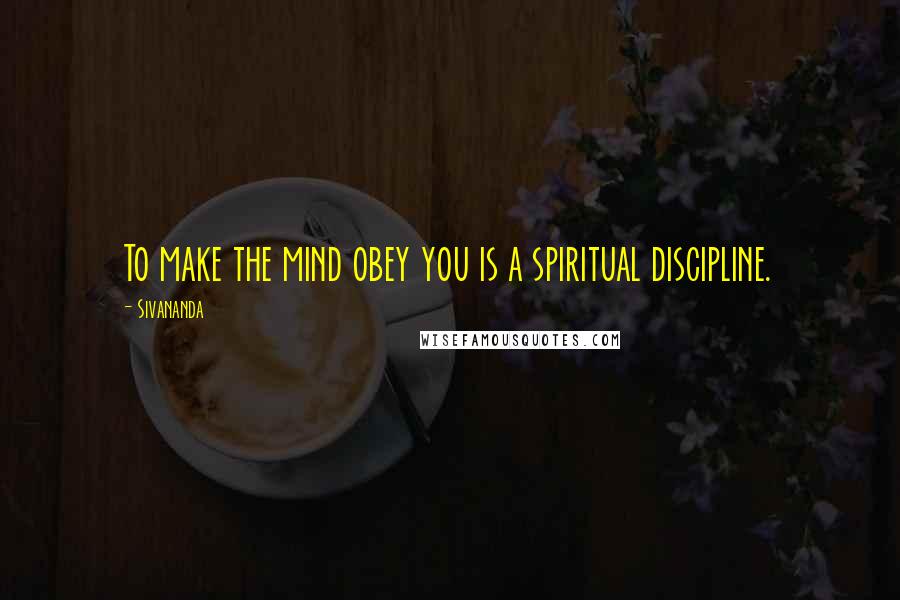 Sivananda Quotes: To make the mind obey you is a spiritual discipline.