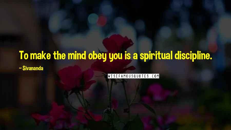 Sivananda Quotes: To make the mind obey you is a spiritual discipline.