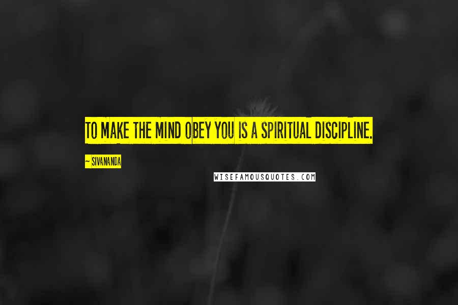 Sivananda Quotes: To make the mind obey you is a spiritual discipline.