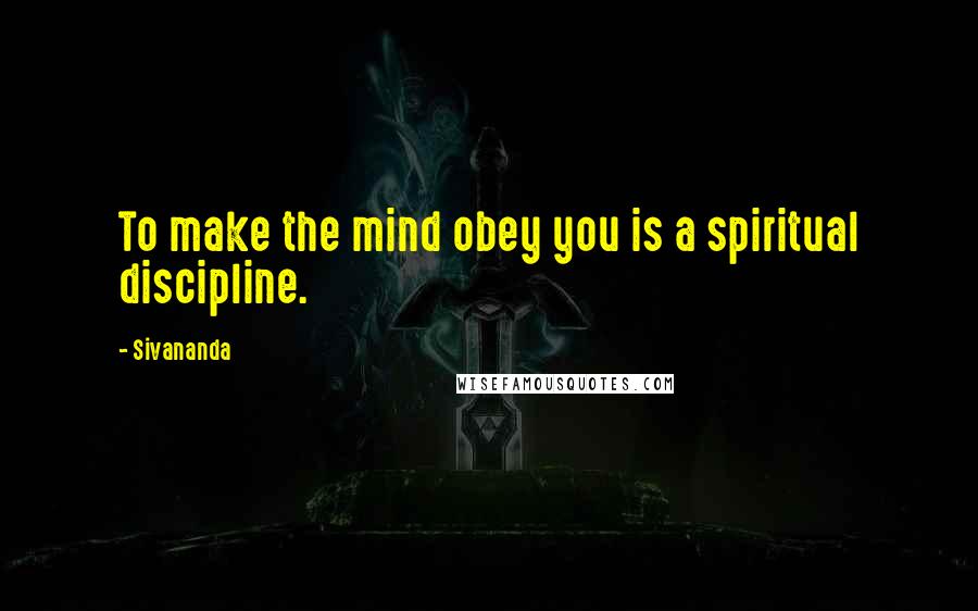 Sivananda Quotes: To make the mind obey you is a spiritual discipline.