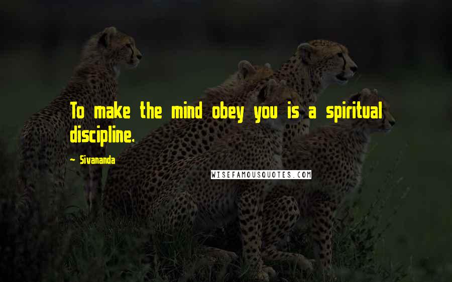 Sivananda Quotes: To make the mind obey you is a spiritual discipline.
