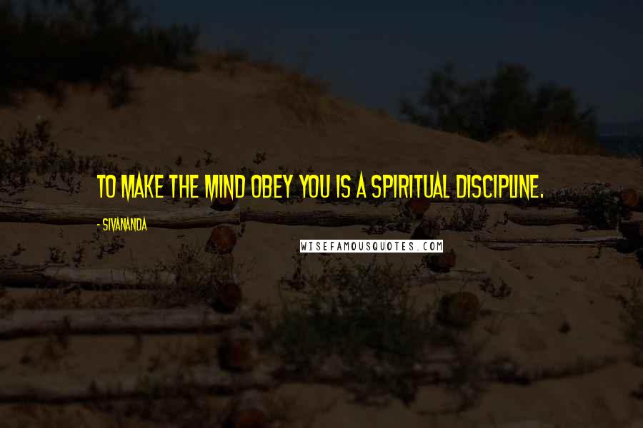 Sivananda Quotes: To make the mind obey you is a spiritual discipline.