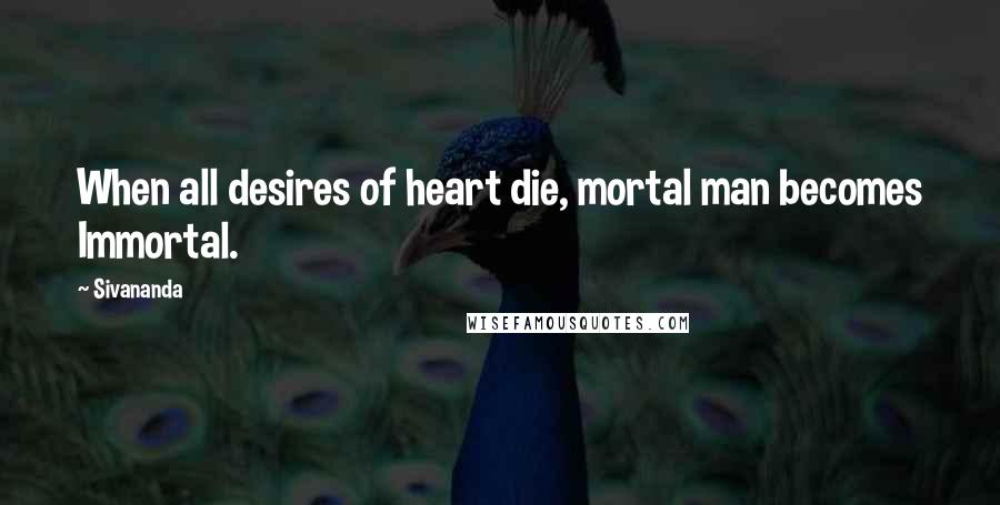 Sivananda Quotes: When all desires of heart die, mortal man becomes Immortal.