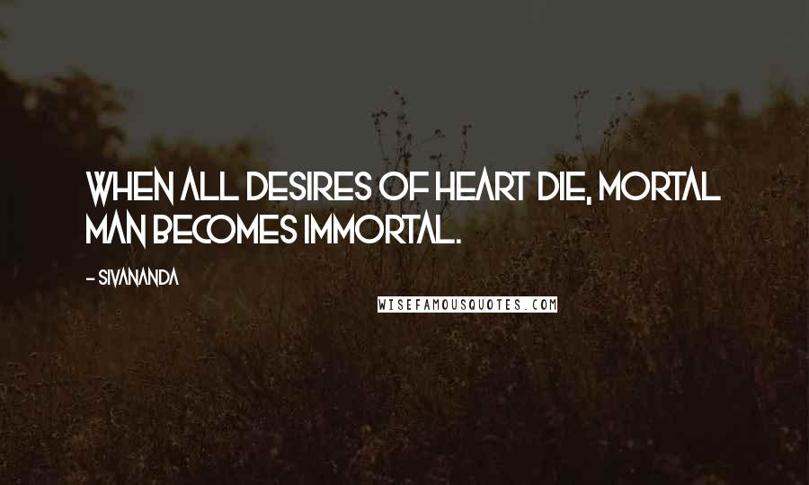 Sivananda Quotes: When all desires of heart die, mortal man becomes Immortal.