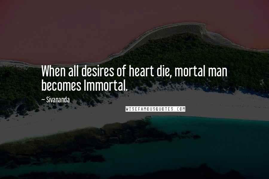 Sivananda Quotes: When all desires of heart die, mortal man becomes Immortal.