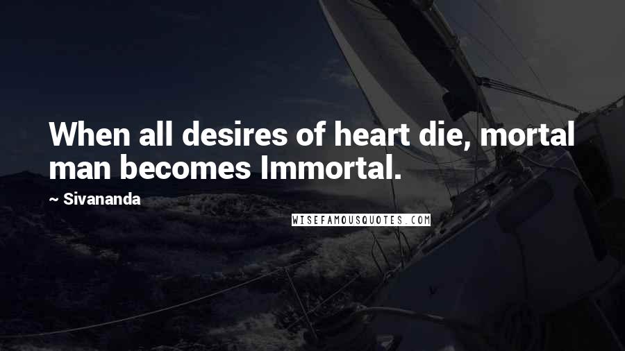 Sivananda Quotes: When all desires of heart die, mortal man becomes Immortal.