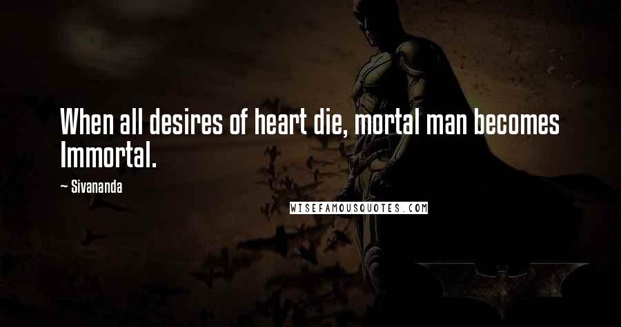 Sivananda Quotes: When all desires of heart die, mortal man becomes Immortal.