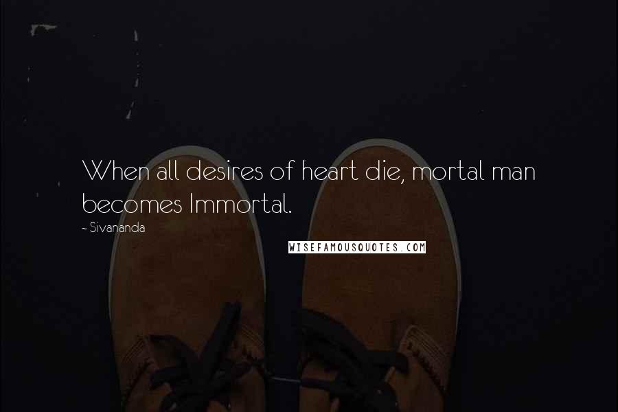 Sivananda Quotes: When all desires of heart die, mortal man becomes Immortal.