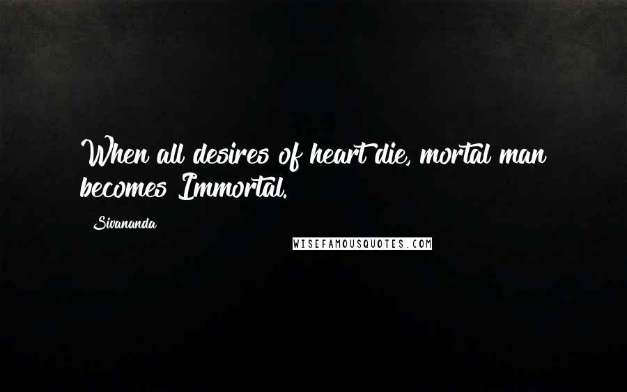 Sivananda Quotes: When all desires of heart die, mortal man becomes Immortal.