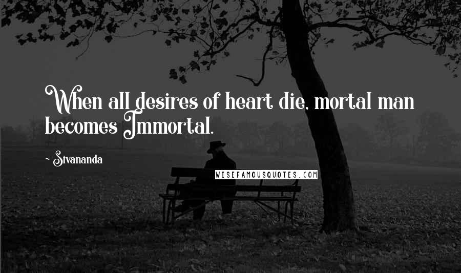 Sivananda Quotes: When all desires of heart die, mortal man becomes Immortal.