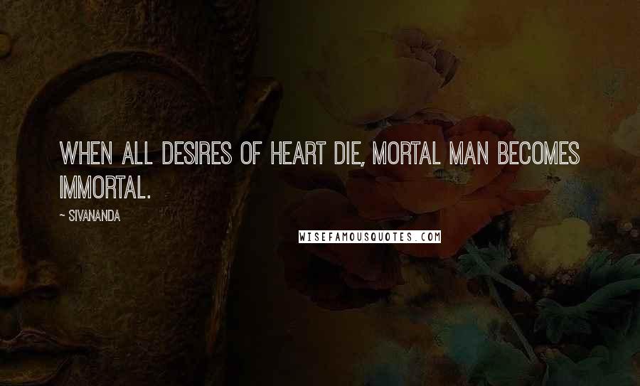 Sivananda Quotes: When all desires of heart die, mortal man becomes Immortal.