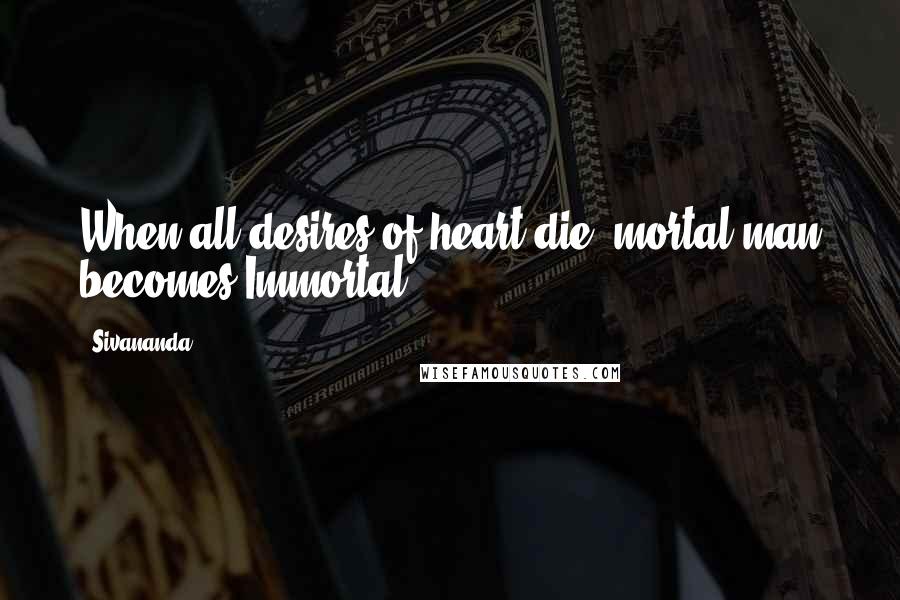 Sivananda Quotes: When all desires of heart die, mortal man becomes Immortal.