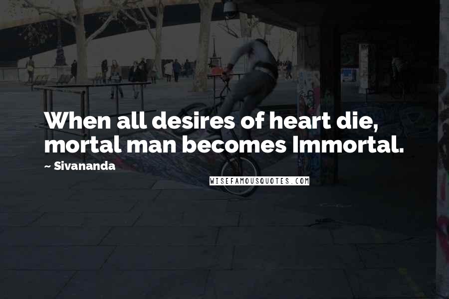 Sivananda Quotes: When all desires of heart die, mortal man becomes Immortal.