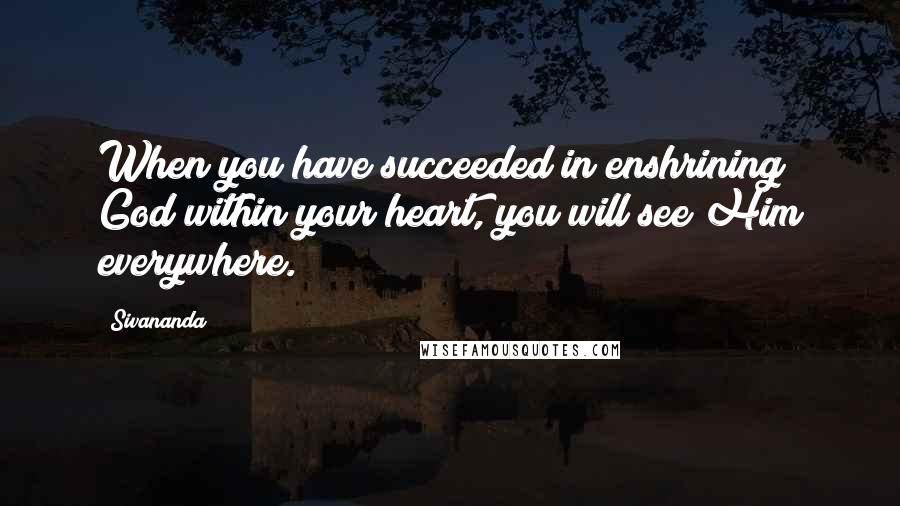 Sivananda Quotes: When you have succeeded in enshrining God within your heart, you will see Him everywhere.