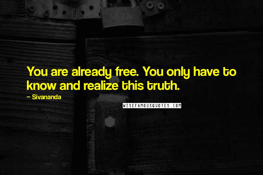 Sivananda Quotes: You are already free. You only have to know and realize this truth.