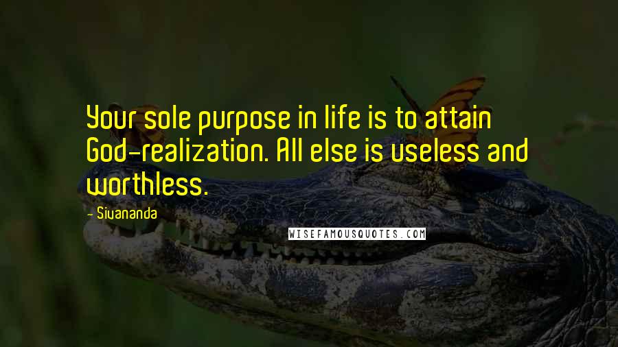 Sivananda Quotes: Your sole purpose in life is to attain God-realization. All else is useless and worthless.