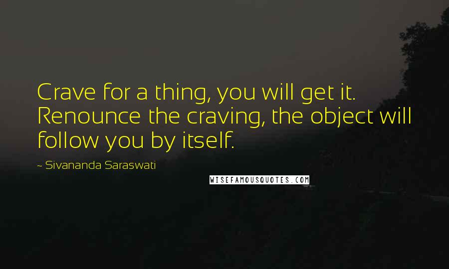 Sivananda Saraswati Quotes: Crave for a thing, you will get it. Renounce the craving, the object will follow you by itself.