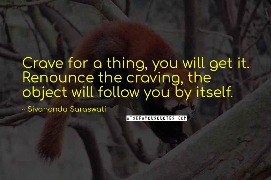 Sivananda Saraswati Quotes: Crave for a thing, you will get it. Renounce the craving, the object will follow you by itself.
