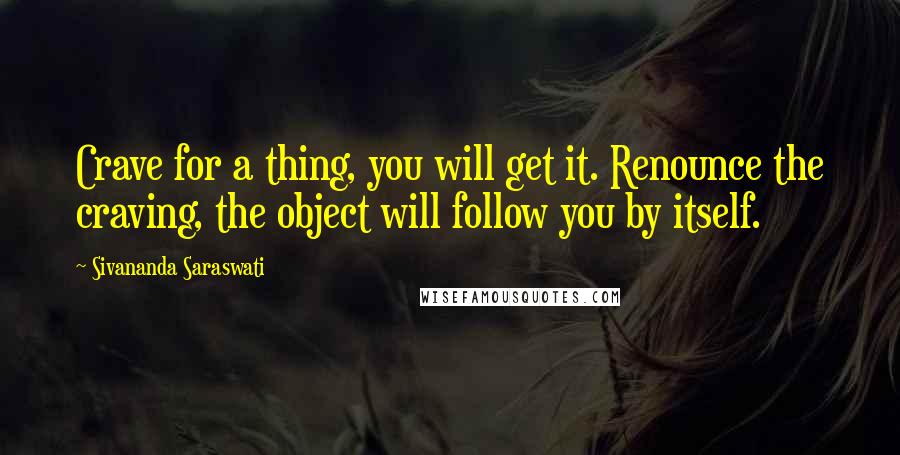 Sivananda Saraswati Quotes: Crave for a thing, you will get it. Renounce the craving, the object will follow you by itself.