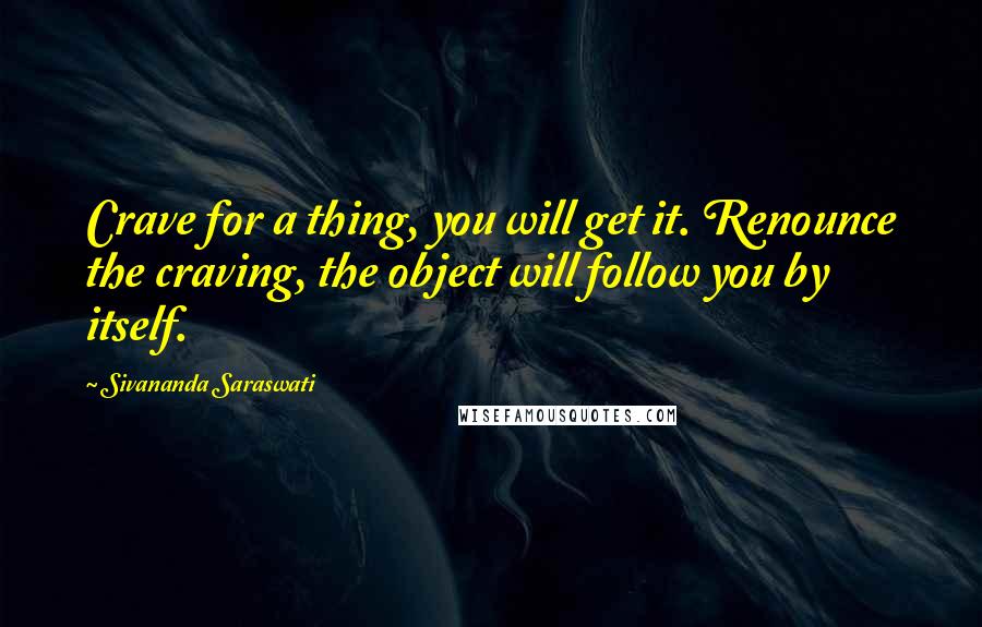 Sivananda Saraswati Quotes: Crave for a thing, you will get it. Renounce the craving, the object will follow you by itself.