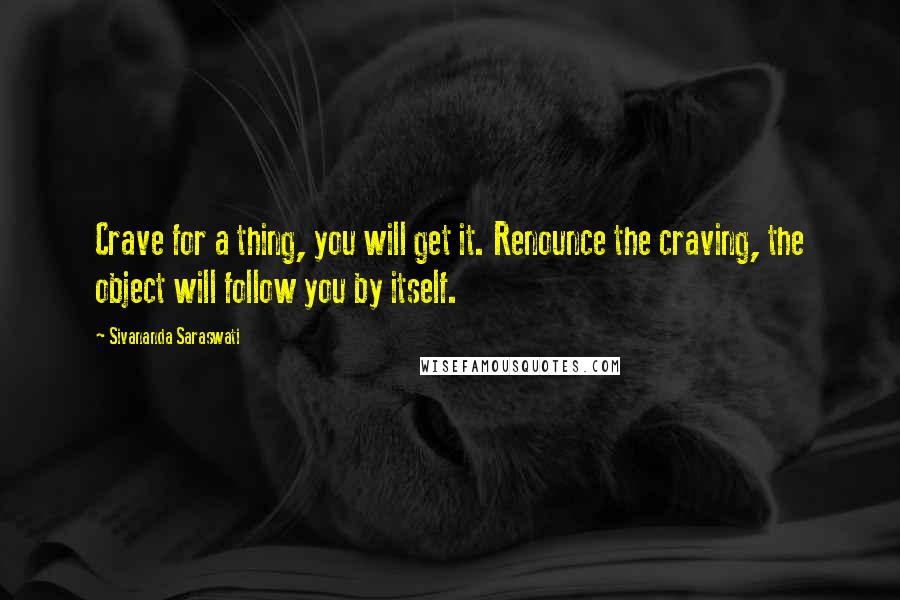 Sivananda Saraswati Quotes: Crave for a thing, you will get it. Renounce the craving, the object will follow you by itself.