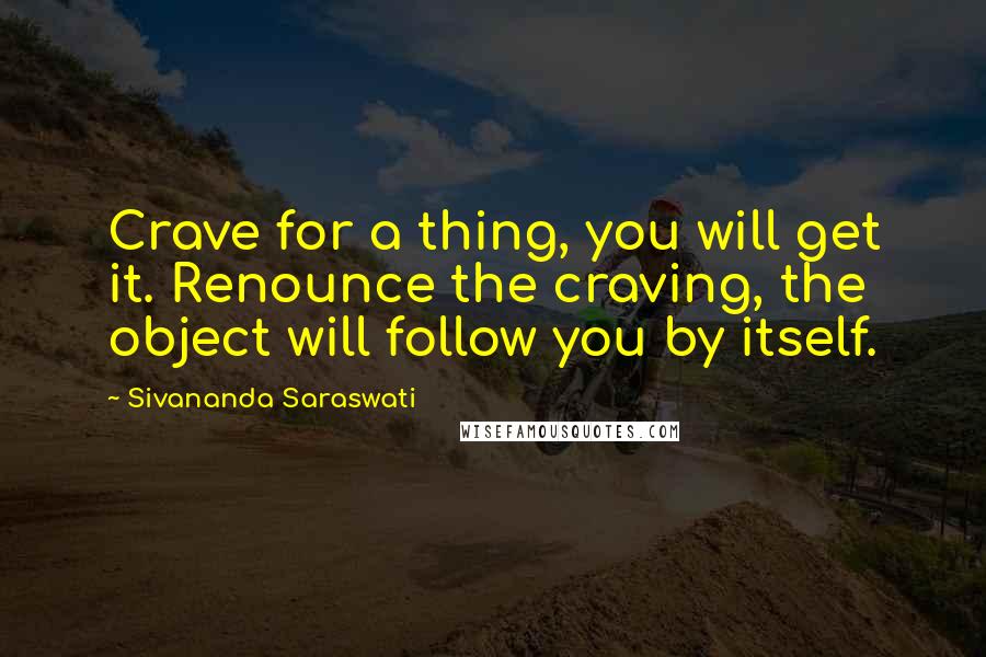 Sivananda Saraswati Quotes: Crave for a thing, you will get it. Renounce the craving, the object will follow you by itself.