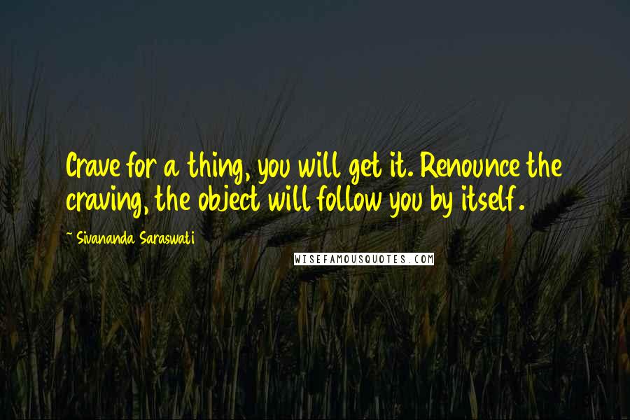 Sivananda Saraswati Quotes: Crave for a thing, you will get it. Renounce the craving, the object will follow you by itself.