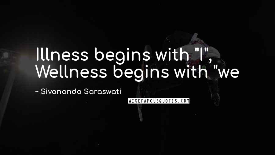 Sivananda Saraswati Quotes: Illness begins with "I", Wellness begins with "we