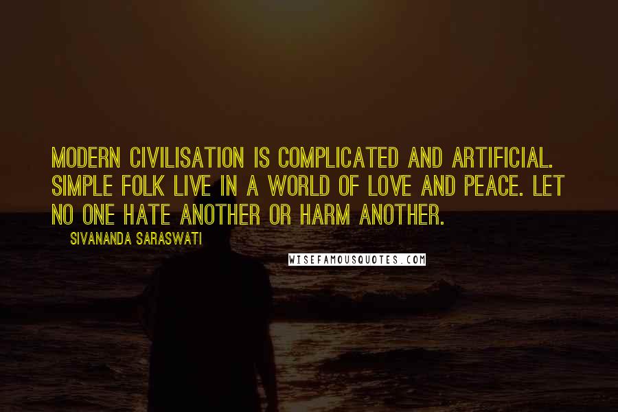 Sivananda Saraswati Quotes: Modern civilisation is complicated and artificial. Simple folk live in a world of love and peace. Let no one hate another or harm another.