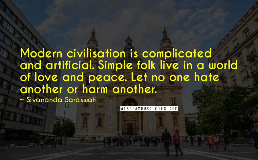 Sivananda Saraswati Quotes: Modern civilisation is complicated and artificial. Simple folk live in a world of love and peace. Let no one hate another or harm another.